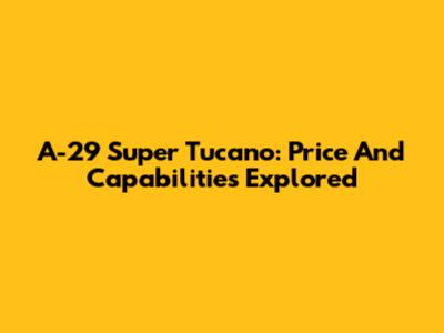 A-29 Super Tucano: Price And Capabilities Explored