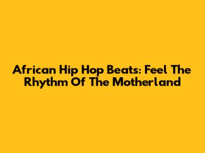 African Hip Hop Beats: Feel The Rhythm Of The Motherland