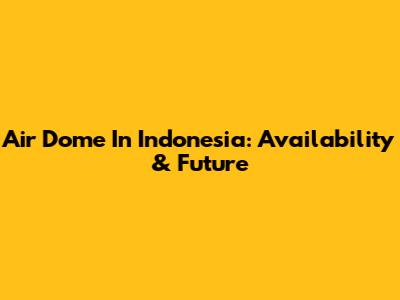 Air Dome In Indonesia: Availability & Future