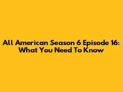 All American Season 6 Episode 16: What You Need To Know