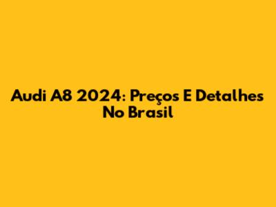 Audi A8 2024: Preços E Detalhes No Brasil