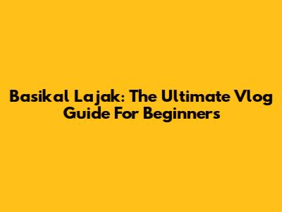 Basikal Lajak: The Ultimate Vlog Guide For Beginners