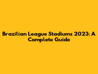 Brazilian League Stadiums 2023: A Complete Guide