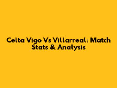 Celta Vigo Vs Villarreal: Match Stats & Analysis