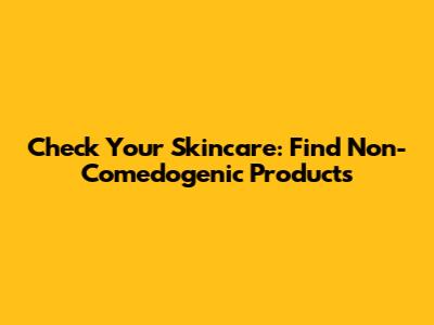 Check Your Skincare: Find Non-Comedogenic Products