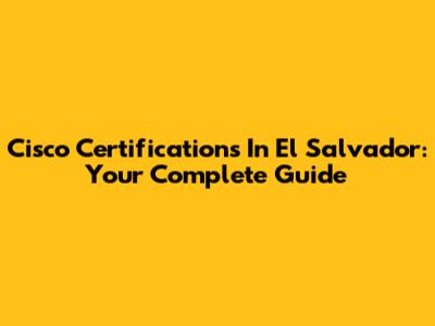 Cisco Certifications In El Salvador: Your Complete Guide