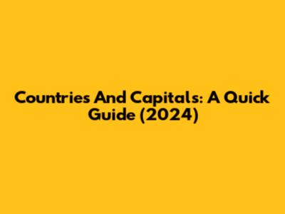 Countries And Capitals: A Quick Guide (2024)