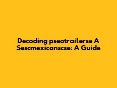 Decoding 'pseotrailerse A Sescmexicanscse': A Guide