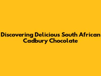 Discovering Delicious South African Cadbury Chocolate