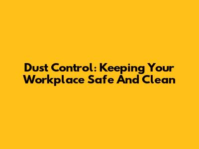 Dust Control: Keeping Your Workplace Safe And Clean