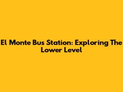 El Monte Bus Station: Exploring The Lower Level