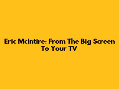 Eric McIntire: From The Big Screen To Your TV
