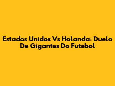 Estados Unidos Vs Holanda: Duelo De Gigantes Do Futebol