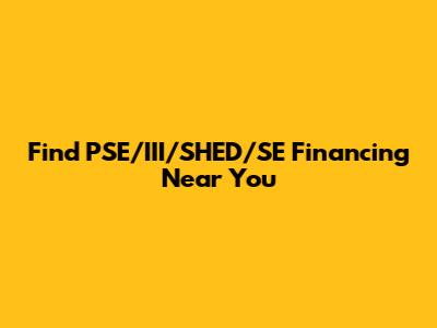 Find PSE/III/SHED/SE Financing Near You