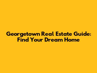 Georgetown Real Estate Guide: Find Your Dream Home