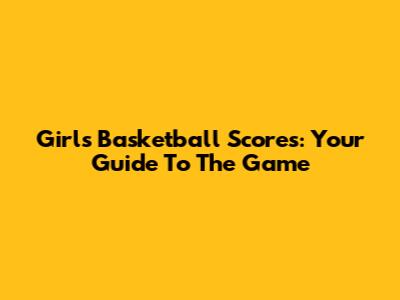 Girls Basketball Scores: Your Guide To The Game