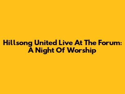 Hillsong United Live At The Forum: A Night Of Worship