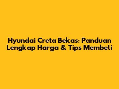Hyundai Creta Bekas: Panduan Lengkap Harga & Tips Membeli