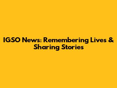 IGSO News: Remembering Lives & Sharing Stories