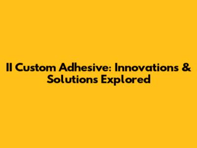 II Custom Adhesive: Innovations & Solutions Explored