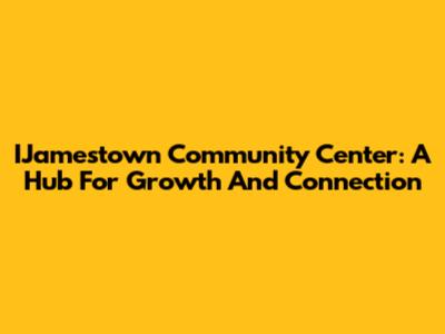 IJamestown Community Center: A Hub For Growth And Connection