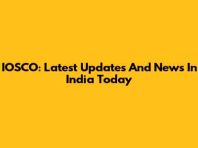 IOSCO: Latest Updates And News In India Today