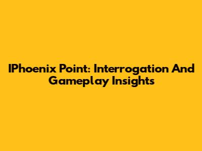 IPhoenix Point: Interrogation And Gameplay Insights