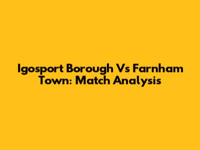 Igosport Borough Vs Farnham Town: Match Analysis
