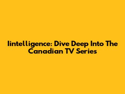 Iintelligence: Dive Deep Into The Canadian TV Series