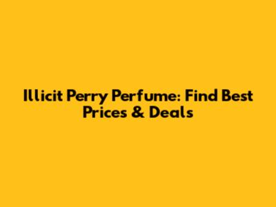 Illicit Perry Perfume: Find Best Prices & Deals