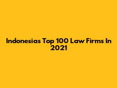 Indonesia's Top 100 Law Firms In 2021