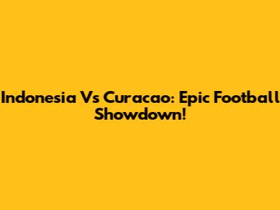 Indonesia Vs Curacao: Epic Football Showdown!