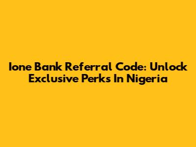Ione Bank Referral Code: Unlock Exclusive Perks In Nigeria