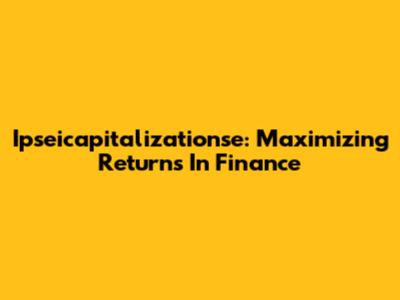 Ipseicapitalizationse: Maximizing Returns In Finance