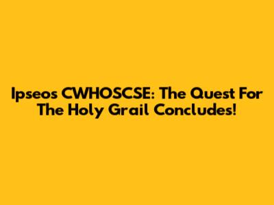 Ipseos CWHOSCSE: The Quest For The Holy Grail Concludes!