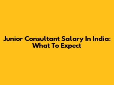 Junior Consultant Salary In India: What To Expect