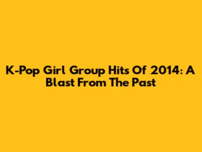 K-Pop Girl Group Hits Of 2014: A Blast From The Past