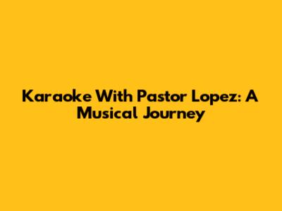 Karaoke With Pastor Lopez: A Musical Journey