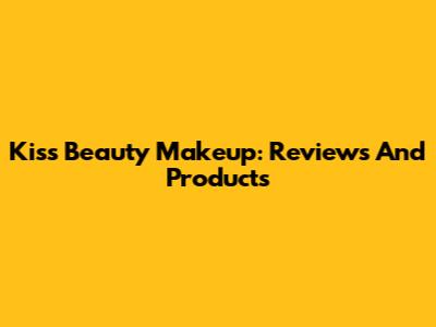 Kiss Beauty Makeup: Reviews And Products