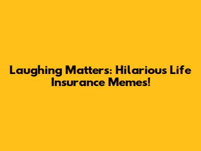 Laughing Matters: Hilarious Life Insurance Memes!
