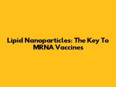 Lipid Nanoparticles: The Key To MRNA Vaccines