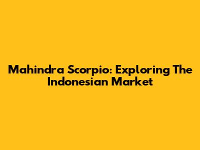 Mahindra Scorpio: Exploring The Indonesian Market