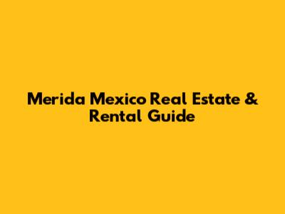Merida Mexico Real Estate & Rental Guide