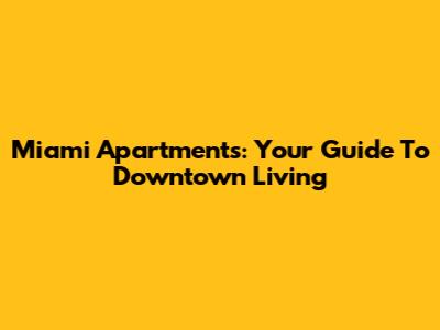 Miami Apartments: Your Guide To Downtown Living