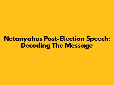 Netanyahu's Post-Election Speech: Decoding The Message