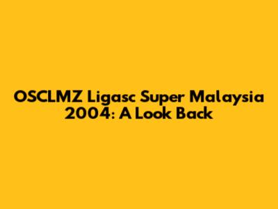 OSCLMZ Ligasc Super Malaysia 2004: A Look Back