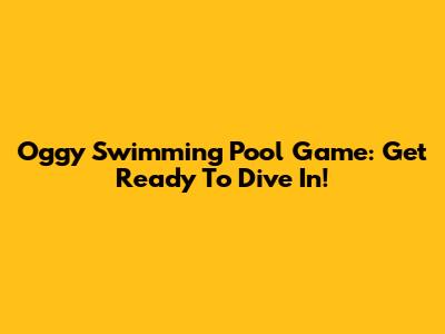 Oggy Swimming Pool Game: Get Ready To Dive In!