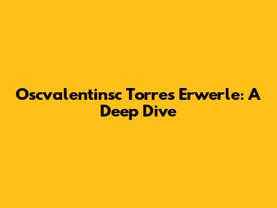 Oscvalentinsc Torres Erwerle: A Deep Dive