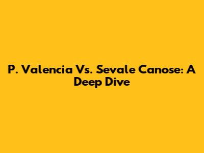 P. Valencia Vs. Sevale Canose: A Deep Dive