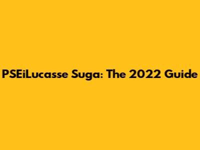 PSEiLucasse Suga: The 2022 Guide